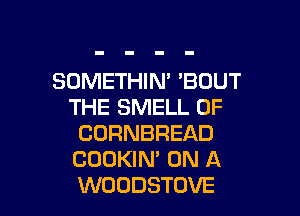 SOMETHIN' 'BUUT
THE SMELL 0F

CORNBREAD
COUKIM ON A
WOODSTOVE