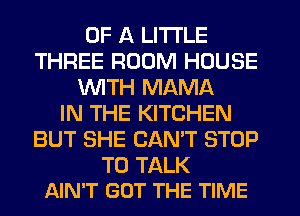 OF A LITTLE
THREE ROOM HOUSE
WTH MAMA
IN THE KITCHEN
BUT SHE CANT STOP

TO TALK
AIN'T GOT THE TIME