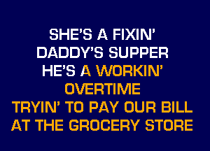 SHE'S A FIXIN'
DADDY'S SUPPER
HE'S A WORKIM
OVERTIME
TRYIN' TO PAY OUR BILL
AT THE GROCERY STORE