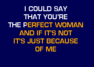 I COULD SAY
THAT YOU'RE
THE PERFECT WOMAN
AND IF ITS NOT
ITS JUST BECAUSE
OF ME