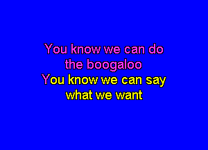 You know we can do
the boogaloo

You know we can say
what we want