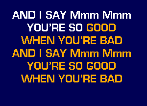 AND I SAY Mmm Mmm
YOU'RE SO GOOD
WHEN YOU'RE BAD
AND I SAY Mmm Mmm
YOU'RE SO GOOD
WHEN YOU'RE BAD