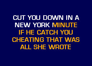CUT YOU DOWN IN A
NEW YORK MINUTE
IF HE CATCH YOU
CHEATING THAT WAS
ALL SHE WROTE