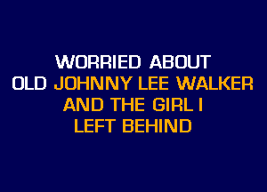 WURRIED ABOUT
OLD JOHNNY LEE WALKER
AND THE GIRLI
LEFT BEHIND