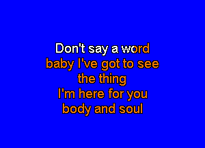 Don't say a word
baby I've got to see

the thing
I'm here for you
body and soul