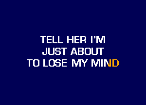 TELL HER PM
JUST ABOUT

TO LOSE MY MIND