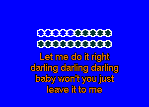 W
W

Let me do it right
darling darling darling
baby won't you just
leave it to me