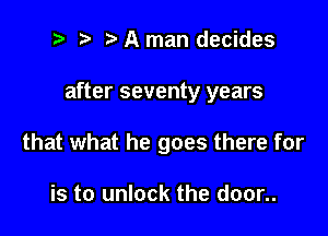 .5. t' A man decides

after seventy years

that what he goes there for

is to unlock the door..