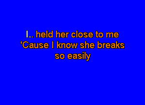 l.. heId her close to me
'Cause I know she breaks

so easily