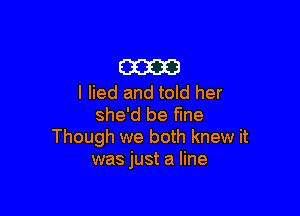 E33233!
I lied and told her

she'd be fine
Though we both knew it
was just a line