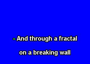 - And through a fractal

on a breaking wall