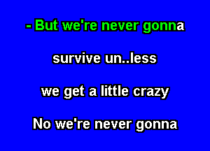 - But we're never gonna

survive un..less

we get a little crazy

No we're never gonna