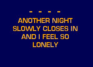 ANOTHER NIGHT
SLOWLY CLOSES IN

AND I FEEL SO
LONELY