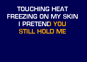 TOUCHING HEAT
FREEZING ON MY SKIN
I PRETEND YOU
STILL HOLD ME