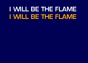 I WILL BE THE FLAME
I WILL BE THE FLAME