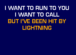 I WANT TO RUN TO YOU
I WANT TO CALL
BUT I'VE BEEN HIT BY
LIGHTNING