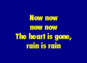 Now now
now now

The hearl is gone,
rain is ruin