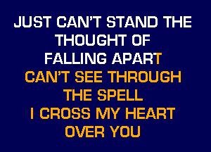 JUST CAN'T STAND THE
THOUGHT 0F
FALLING APART
CAN'T SEE THROUGH
THE SPELL
I CROSS MY HEART
OVER YOU