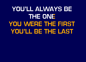 YOU'LL ALWAYS BE
THE ONE
YOU WERE THE FIRST
YOU'LL BE THE LAST