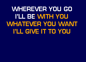 VVHEREVER YOU GO
I'LL BE WITH YOU
WHATEVER YOU WANT
I'LL GIVE IT TO YOU