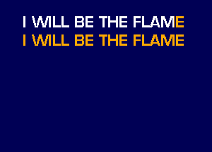 I WILL BE THE FLAME
I WILL BE THE FLAME
