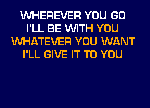 VVHEREVER YOU GO
I'LL BE WITH YOU
WHATEVER YOU WANT
I'LL GIVE IT TO YOU