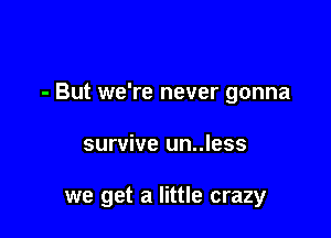 - But we're never gonna

survive un..less

we get a little crazy
