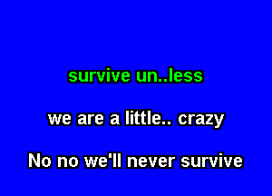 survive un..less

we are a little.. crazy

No no we'll never survive