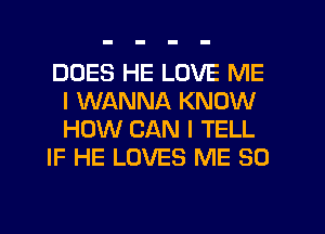 DOES HE LOVE ME
I WANNA KNOW
HOW CAN I TELL

IF HE LOVES ME SO