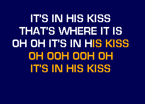ITS IN HIS KISS
THATS WHERE IT IS
0H 0H ITS IN HIS KISS
0H 00H 00H 0H
ITS IN HIS KISS