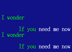 I wonder

If you need me now
I wonder

If you need me now