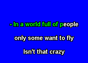 - In a world full of people

only some want to fly

Isn't that crazy