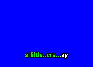 a little..cra...zy