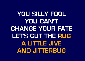 YOU SILLY FOOL
YOU CAN'T
CHANGE YOUR FATE
LET'S OUT THE RUG
A LITTLE JIVE
AND JITI'EFIBUG