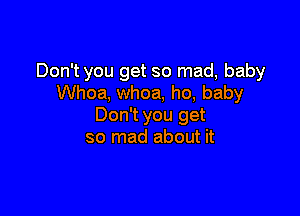 Don't you get so mad, baby
Whoa, whoa, ho, baby

Don't you get
so mad about it