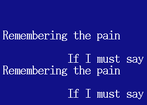 Remembering the pain

If I must say
Remembering the pain

If I must say