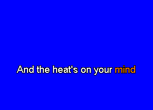 And the heat's on your mind