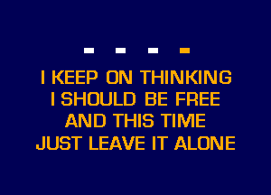 I KEEP ON THINKING
ISHOULD BE FREE
AND THIS TIME

JUST LEAVE IT ALONE