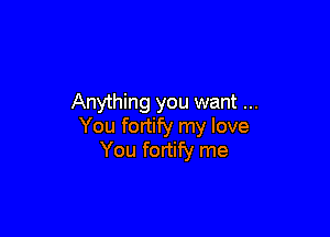 Anything you want

You fortify my love
You fortify me