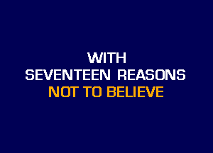 WITH
SEVENTEEN REASONS
NOT TO BELIEVE