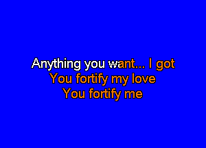 Anything you want... I got

You fortify my love
You fortify me