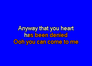 Anyway that you heart

has been denied
Ooh you can come to me