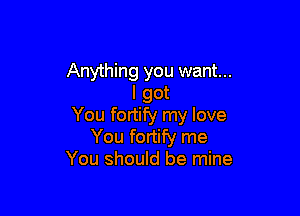 Anything you want...
I got

You fortify my love
You fortify me

You should be mine
