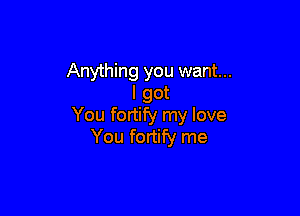 Anything you want...
I got

You fortify my love
You fortify me