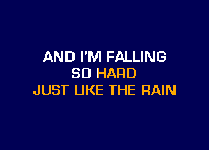 AND I'M FALLING
SD HARD

JUST LIKE THE RAIN