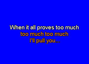 When it all proves too much

too much too much
I'll pull you...