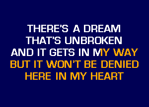 THERE'S A DREAM
THAT'S UNBROKEN
AND IT GETS IN MY WAY
BUT IT WON'T BE DENIED
HERE IN MY HEART