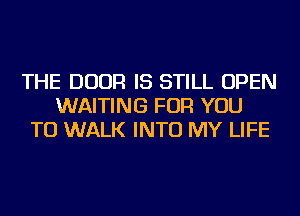 THE DOOR IS STILL OPEN
WAITING FOR YOU
TO WALK INTO MY LIFE