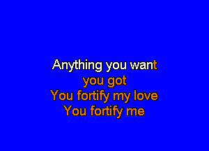 Anything you want

you got
You fortify my love
You fortify me