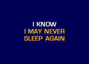 I KNOW
I MAY NEVER

SLEEP AGAIN